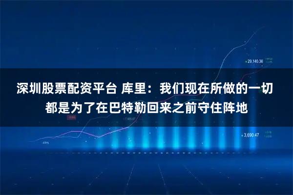 深圳股票配资平台 库里：我们现在所做的一切 都是为了在巴特勒回来之前守住阵地