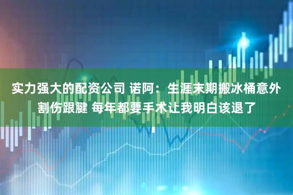 实力强大的配资公司 诺阿：生涯末期搬冰桶意外割伤跟腱 每年都要手术让我明白该退了